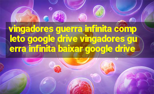 vingadores guerra infinita completo google drive vingadores guerra infinita baixar google drive