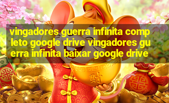 vingadores guerra infinita completo google drive vingadores guerra infinita baixar google drive