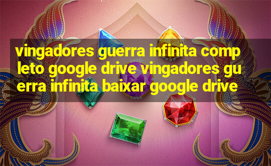 vingadores guerra infinita completo google drive vingadores guerra infinita baixar google drive