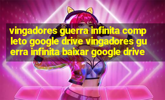 vingadores guerra infinita completo google drive vingadores guerra infinita baixar google drive