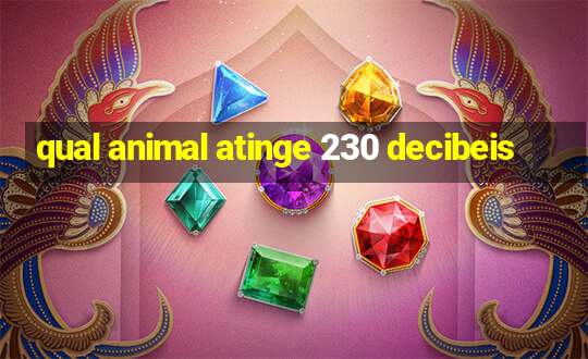 qual animal atinge 230 decibeis