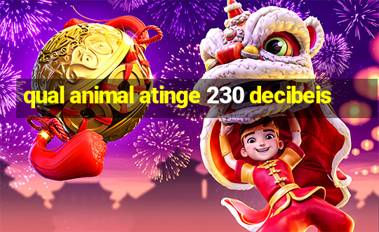 qual animal atinge 230 decibeis