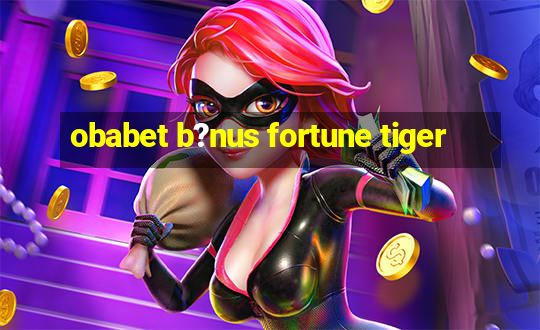 obabet b?nus fortune tiger