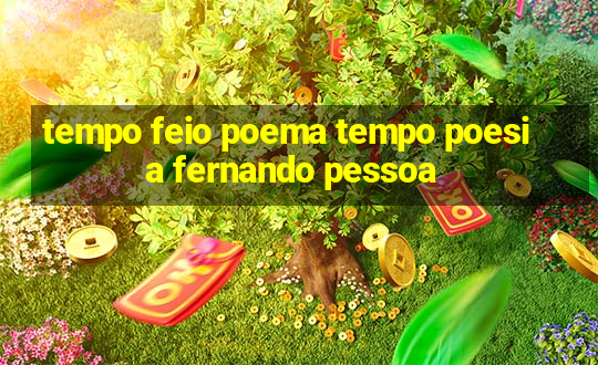 tempo feio poema tempo poesia fernando pessoa