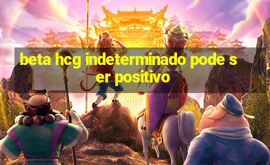 beta hcg indeterminado pode ser positivo