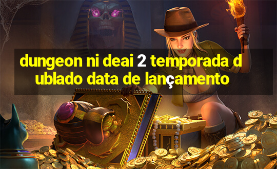 dungeon ni deai 2 temporada dublado data de lançamento