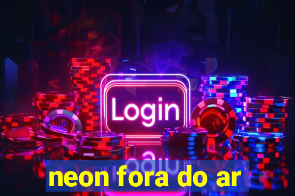 neon fora do ar