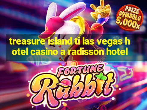 treasure island ti las vegas hotel casino a radisson hotel