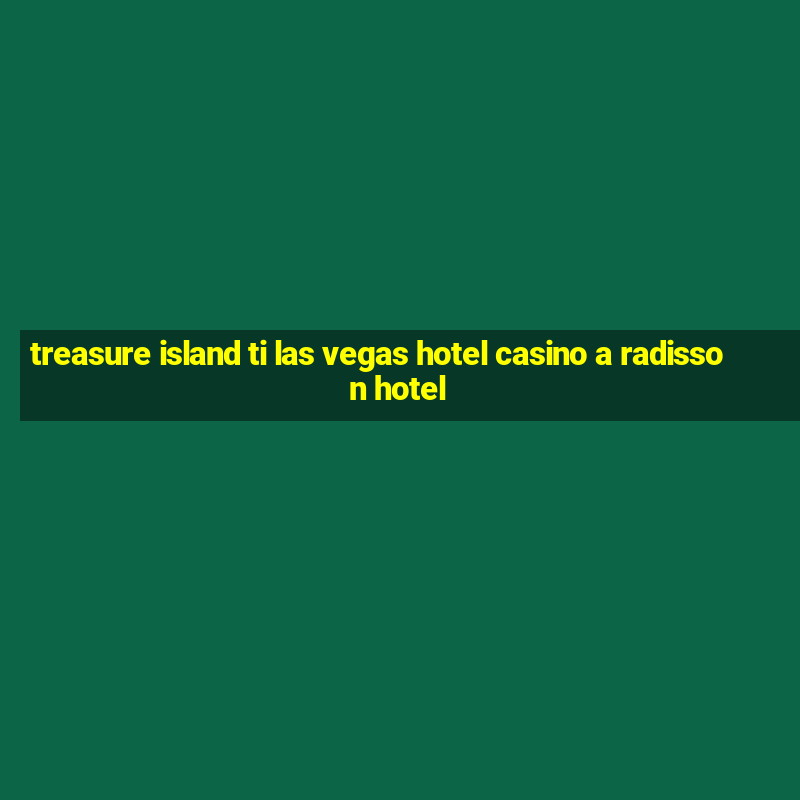 treasure island ti las vegas hotel casino a radisson hotel