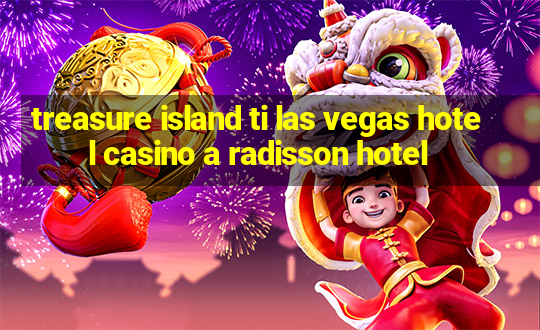 treasure island ti las vegas hotel casino a radisson hotel