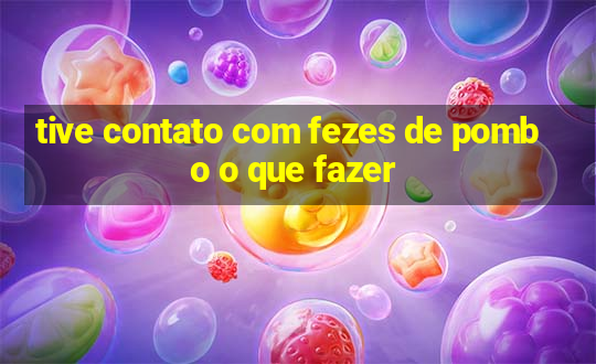 tive contato com fezes de pombo o que fazer