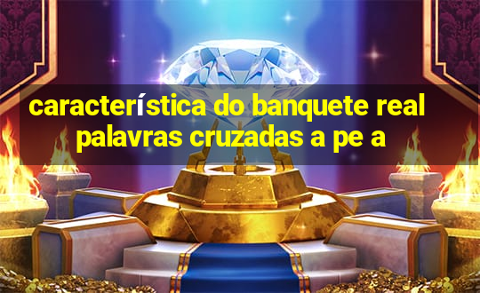 característica do banquete real palavras cruzadas a pe a