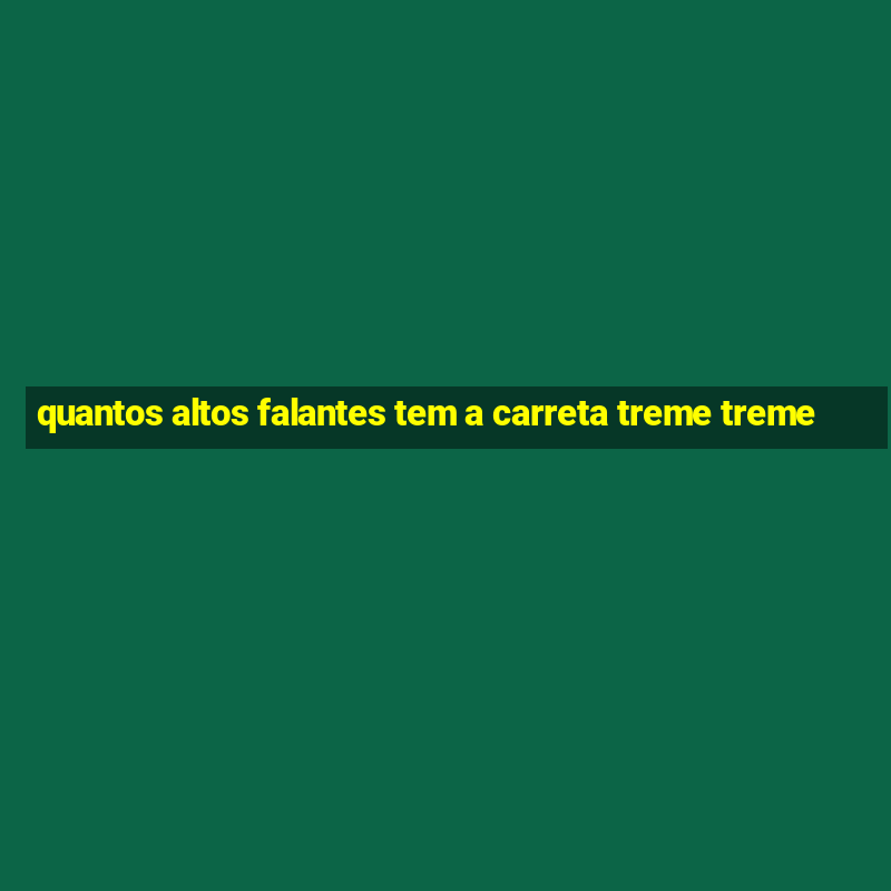 quantos altos falantes tem a carreta treme treme