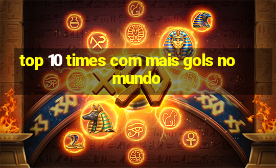 top 10 times com mais gols no mundo