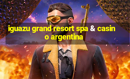 iguazu grand resort spa & casino argentina