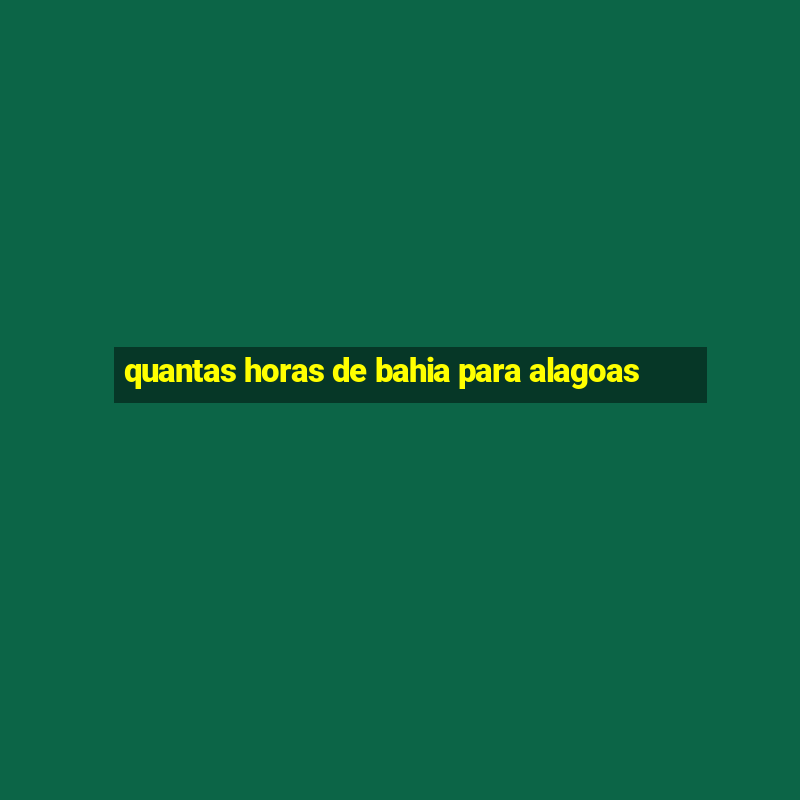 quantas horas de bahia para alagoas