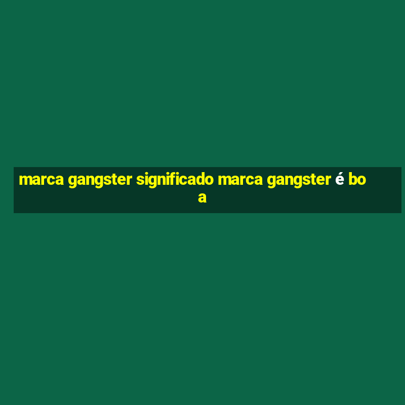 marca gangster significado marca gangster é boa