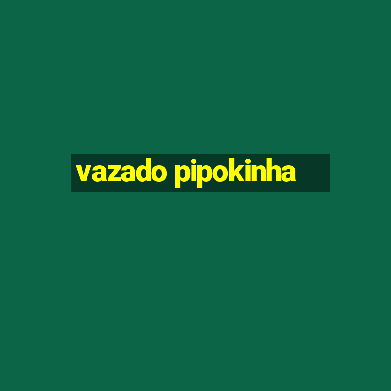 vazado pipokinha