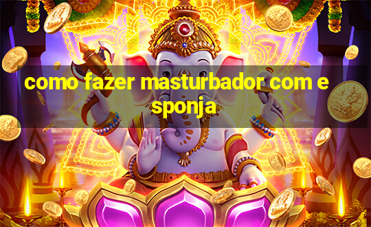 como fazer masturbador com esponja