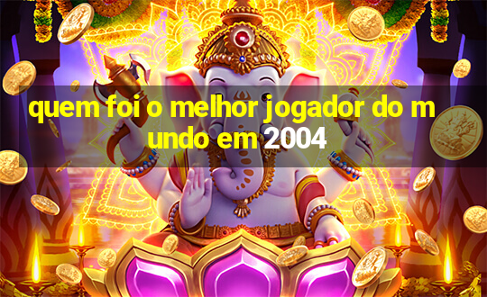 quem foi o melhor jogador do mundo em 2004