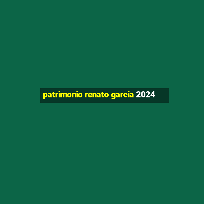 patrimonio renato garcia 2024