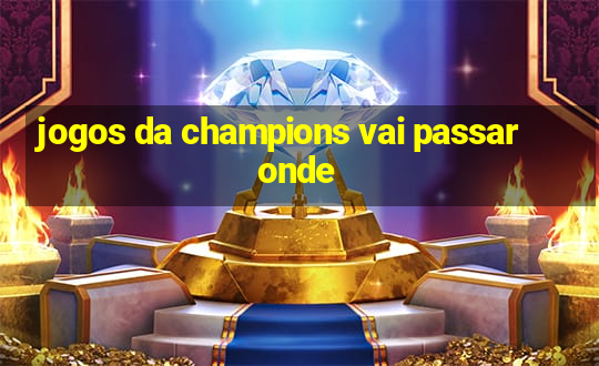 jogos da champions vai passar onde