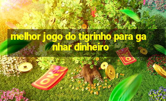 melhor jogo do tigrinho para ganhar dinheiro