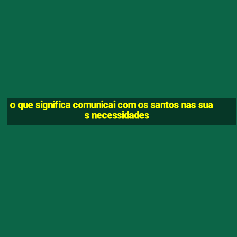 o que significa comunicai com os santos nas suas necessidades