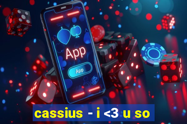 cassius - i <3 u so