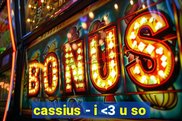 cassius - i <3 u so