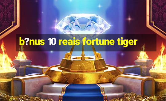 b?nus 10 reais fortune tiger