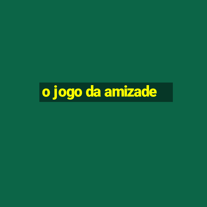 o jogo da amizade