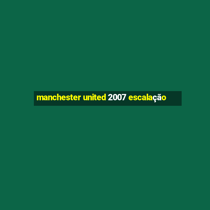 manchester united 2007 escalação