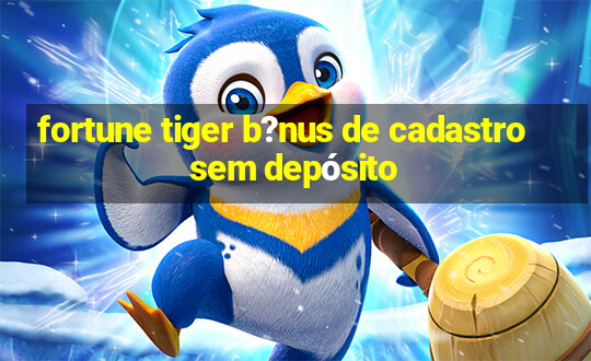 fortune tiger b?nus de cadastro sem depósito