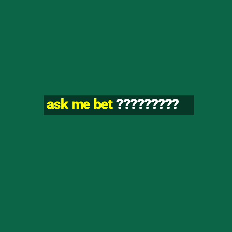 ask me bet ?????????