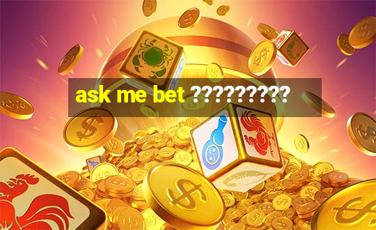 ask me bet ?????????