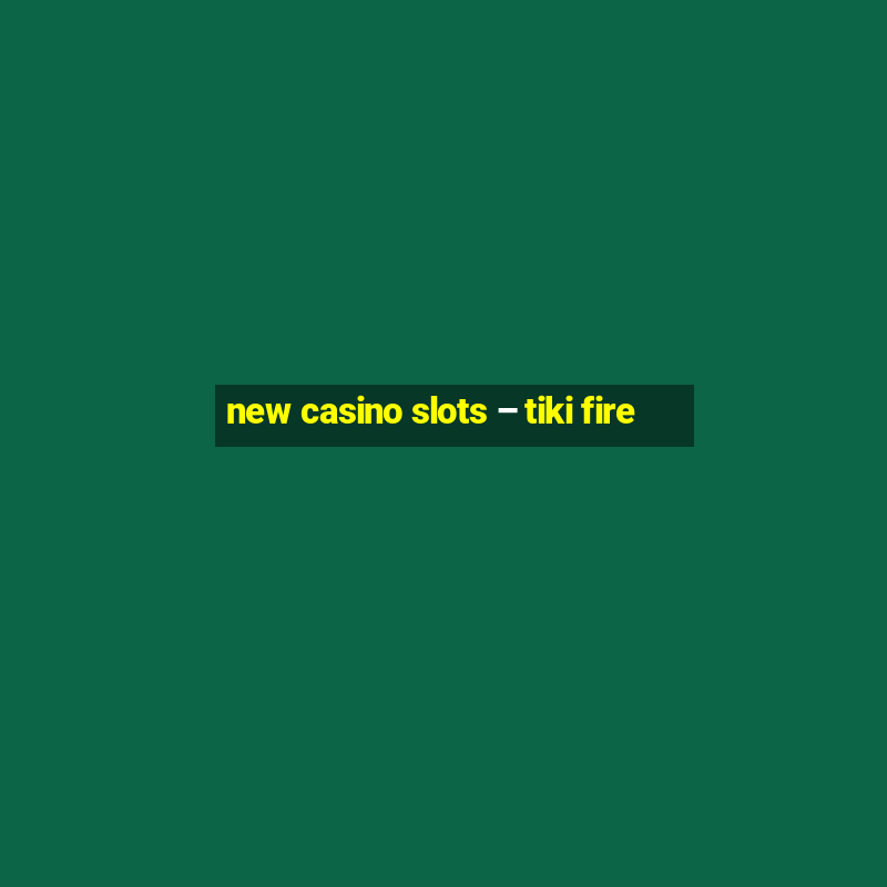 new casino slots – tiki fire