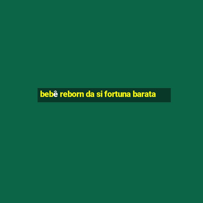 bebê reborn da si fortuna barata