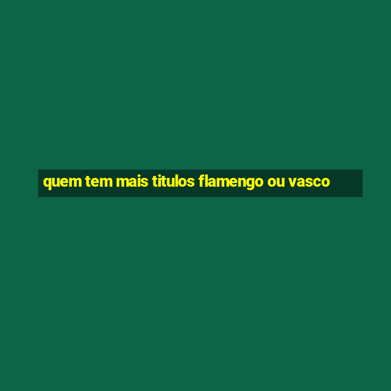 quem tem mais titulos flamengo ou vasco