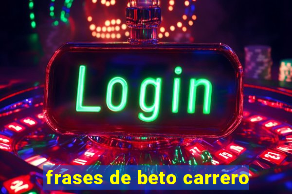 frases de beto carrero