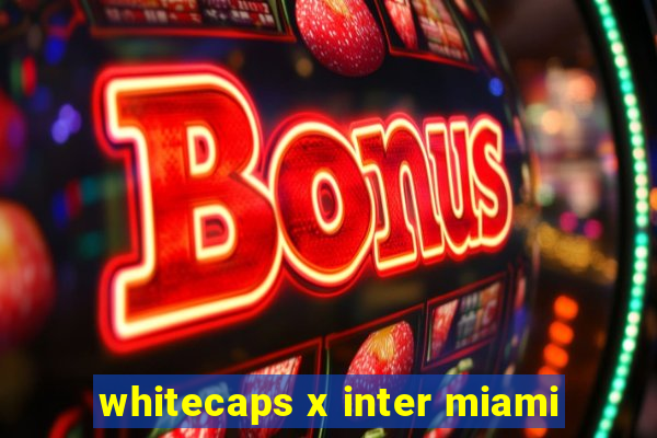 whitecaps x inter miami