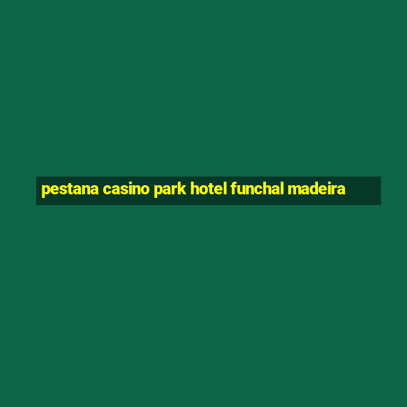 pestana casino park hotel funchal madeira