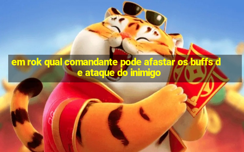 em rok qual comandante pode afastar os buffs de ataque do inimigo