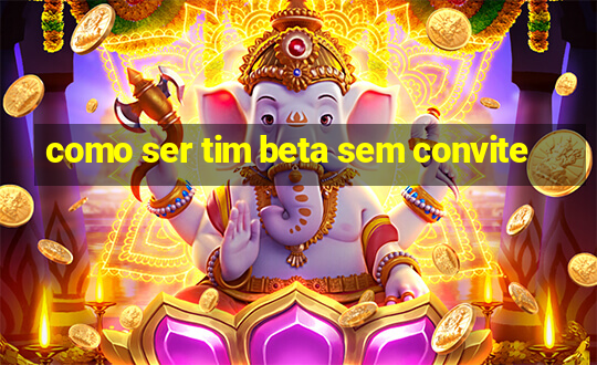 como ser tim beta sem convite