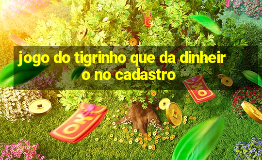 jogo do tigrinho que da dinheiro no cadastro