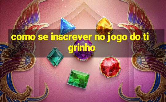 como se inscrever no jogo do tigrinho