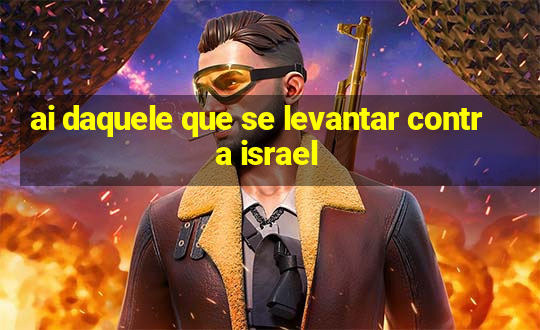 ai daquele que se levantar contra israel