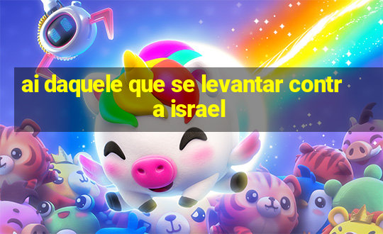 ai daquele que se levantar contra israel