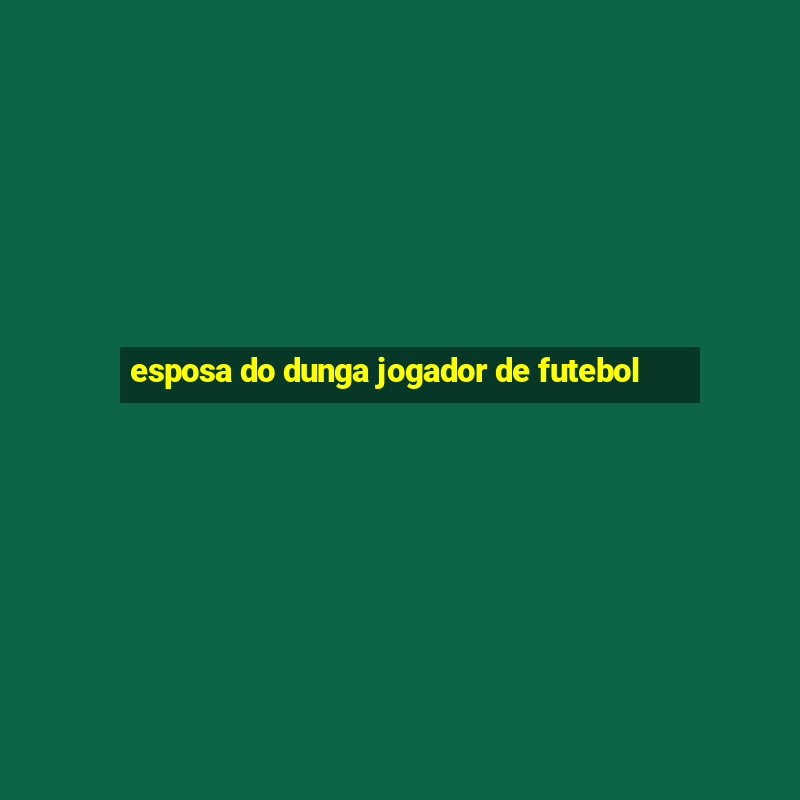 esposa do dunga jogador de futebol