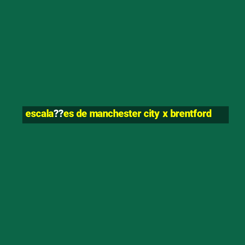 escala??es de manchester city x brentford